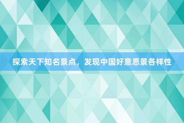 探索天下知名景点，发现中国好意思景各样性